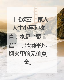 《欢喜一家人·人生小事》收官：家是“聚宝盆”，盛满平凡烟火里的无价真金