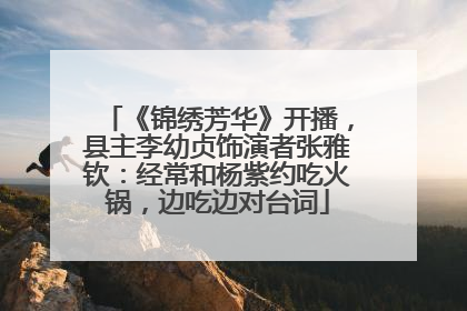 《锦绣芳华》开播，县主李幼贞饰演者张雅钦：经常和杨紫约吃火锅，边吃边对台词