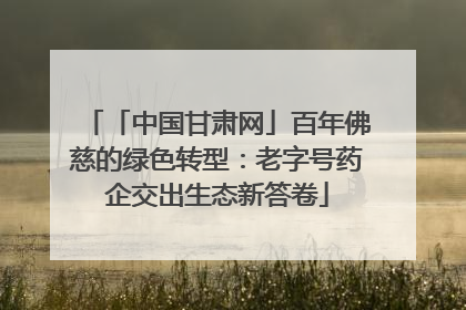 「中国甘肃网」百年佛慈的绿色转型：老字号药企交出生态新答卷