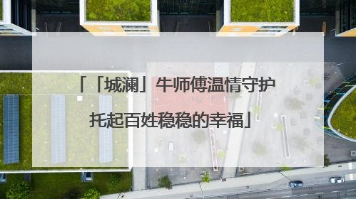 「城澜」牛师傅温情守护 托起百姓稳稳的幸福