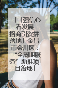「强信心 看发展·招商引资拼落地」金昌市金川区：“全周期服务”助推项目落地
