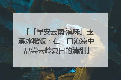 「早安云南·滇味」玉溪冰稀饭：在一口沁凉中品尝云岭夏日的清甜