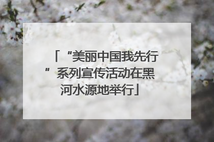 “美丽中国我先行”系列宣传活动在黑河水源地举行