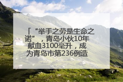 “举手之劳是生命之诺”，青岛小伙10年献血3100毫升，成为青岛市第236例造血干细胞捐献者