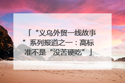 “义乌外贸一线故事”系列报道之一：高标准不是“没苦硬吃”
