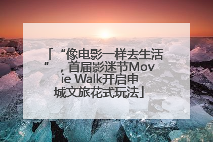 “像电影一样去生活”，首届影迷节Movie Walk开启申城文旅花式玩法