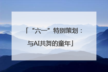 “六一”特别策划：与AI共舞的童年