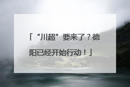 “川超”要来了？德阳已经开始行动！