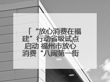 “放心消费在福建”行动省级试点启动 福州市放心消费“八闽第一街”开街