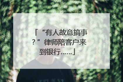 “有人故意搞事？”律师陪客户来到银行……