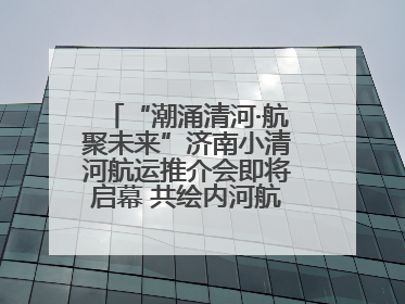 “潮涌清河·航聚未来”济南小清河航运推介会即将启幕 共绘内河航运发展新蓝图