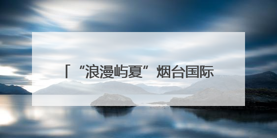 “浪漫屿夏”烟台国际海岸音乐荟暨儿童文明嘉年华点燃夏日激情