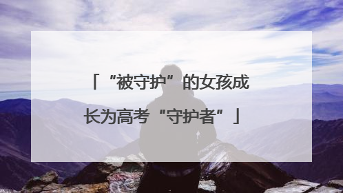 “被守护”的女孩成长为高考“守护者”