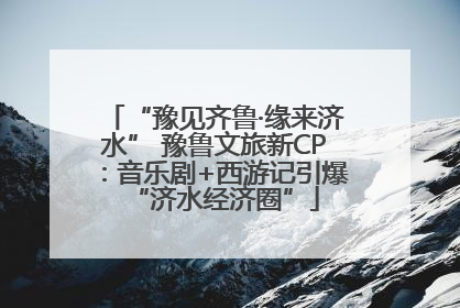 “豫见齐鲁·缘来济水” 豫鲁文旅新CP：音乐剧+西游记引爆“济水经济圈”