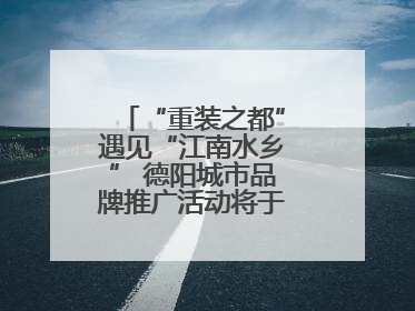 “重装之都”遇见“江南水乡” 德阳城市品牌推广活动将于无锡拉开帷幕