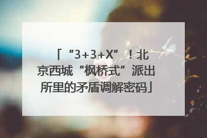 “3+3+X”！北京西城“枫桥式”派出所里的矛盾调解密码