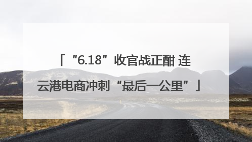 “6.18”收官战正酣 连云港电商冲刺“最后一公里”