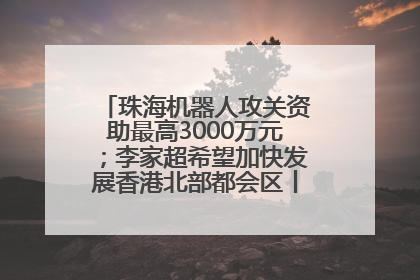 珠海机器人攻关资助最高3000万元；李家超希望加快发展香港北部都会区丨大湾区财经早参