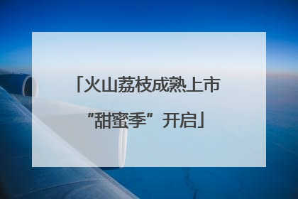火山荔枝成熟上市 “甜蜜季”开启