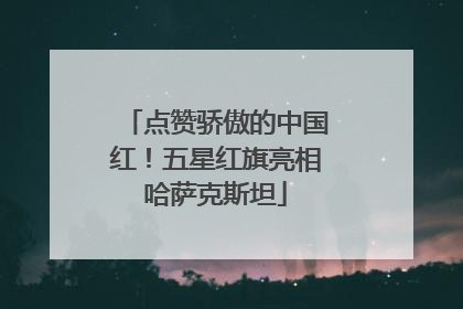 点赞骄傲的中国红！五星红旗亮相哈萨克斯坦
