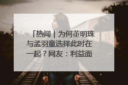 热闻｜为何董明珠与孟羽童选择此时在一起？网友：利益面前啥都能和解