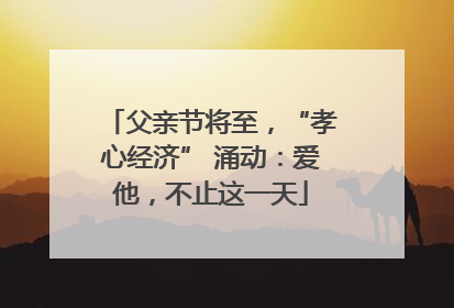 父亲节将至，“孝心经济” 涌动：爱他，不止这一天