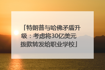 特朗普与哈佛矛盾升级：考虑将30亿美元拨款转发给职业学校
