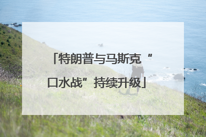 特朗普与马斯克“口水战”持续升级