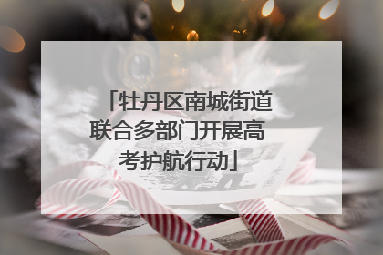 牡丹区南城街道联合多部门开展高考护航行动