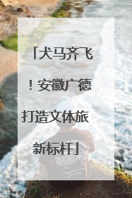 犬马齐飞！安徽广德打造文体旅新标杆