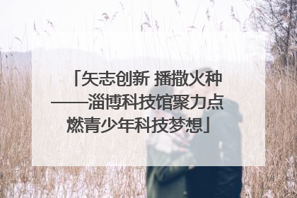 矢志创新 播撒火种——淄博科技馆聚力点燃青少年科技梦想