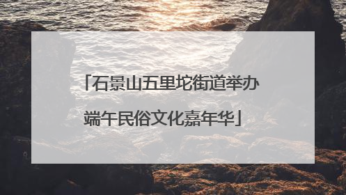 石景山五里坨街道举办端午民俗文化嘉年华