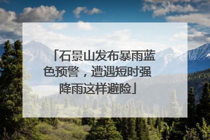 石景山发布暴雨蓝色预警，遭遇短时强降雨这样避险