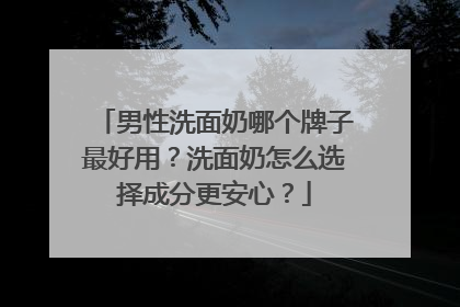 男性洗面奶哪个牌子最好用？洗面奶怎么选择成分更安心？