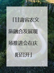 甘肃省农文旅融合发展现场推进会在庆阳召开