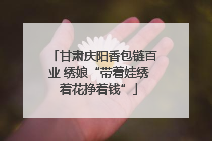 甘肃庆阳香包链百业 绣娘“带着娃绣着花挣着钱”