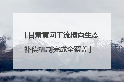甘肃黄河干流横向生态补偿机制完成全覆盖