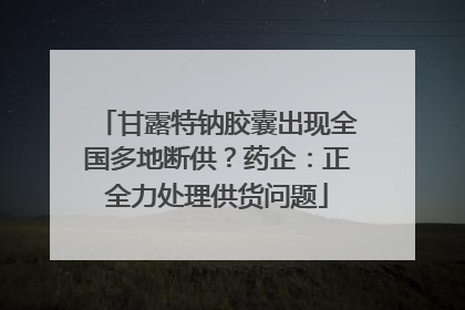 甘露特钠胶囊出现全国多地断供？药企：正全力处理供货问题