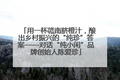 用一杯赣南脐橙汁，酿出乡村振兴的“纯珍”答案——对话“纯小闲”品牌创始人陈爱珍