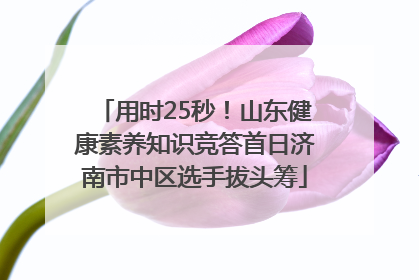 用时25秒！山东健康素养知识竞答首日济南市中区选手拔头筹