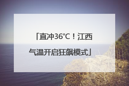 直冲36℃！江西气温开启狂飙模式