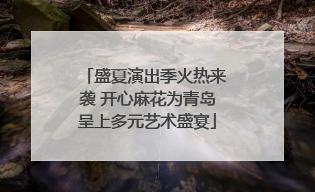 盛夏演出季火热来袭 开心麻花为青岛呈上多元艺术盛宴