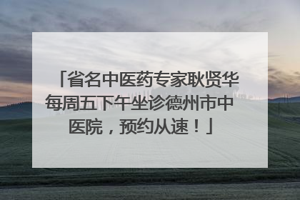 省名中医药专家耿贤华每周五下午坐诊德州市中医院，预约从速！