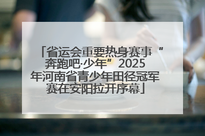 省运会重要热身赛事“奔跑吧·少年”2025年河南省青少年田径冠军赛在安阳拉开序幕