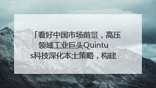 看好中国市场前景，高压领域工业巨头Quintus科技深化本土策略，构建全方位服务亚太区总部