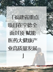 福建省重点项目在宁德全面封顶 赋能医药大健康产业高质量发展