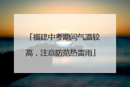 福建中考期间气温较高，注意防范热雷雨