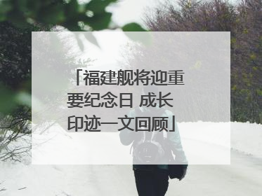 福建舰将迎重要纪念日 成长印迹一文回顾
