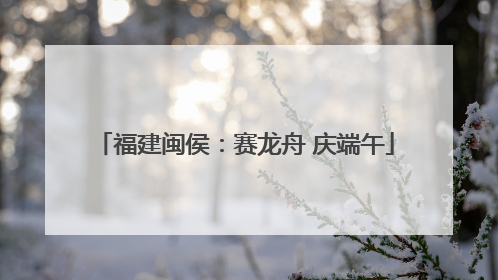福建闽侯：赛龙舟 庆端午