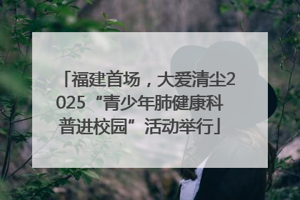 福建首场，大爱清尘2025“青少年肺健康科普进校园”活动举行